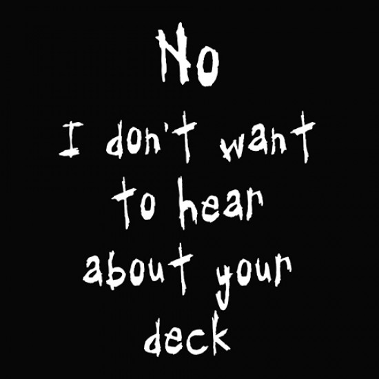 No I Don't Want To Hear About Your Deck